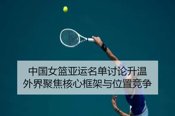 中国女篮亚运名单讨论升温 外界聚焦核心框架与位置竞争
